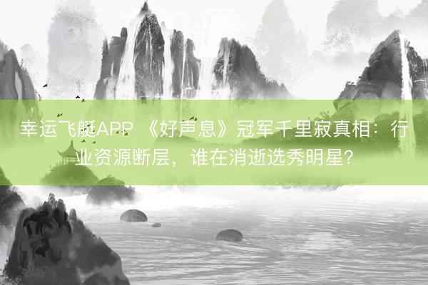幸运飞艇APP 《好声息》冠军千里寂真相：行业资源断层，谁在消逝选秀明星？