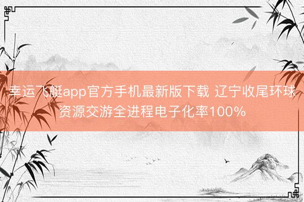 幸运飞艇app官方手机最新版下载 辽宁收尾环球资源交游全进程电子化率100％