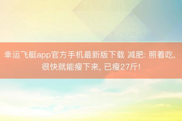 幸运飞艇app官方手机最新版下载 减肥: 照着吃， 很快就能瘦下来， 已瘦27斤!