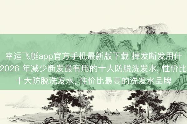 幸运飞艇app官方手机最新版下载 掉发断发用什么防脱洗发水好? 2026 年减少断发最有用的十大防脱洗发水， 性价比最高的洗发水品牌