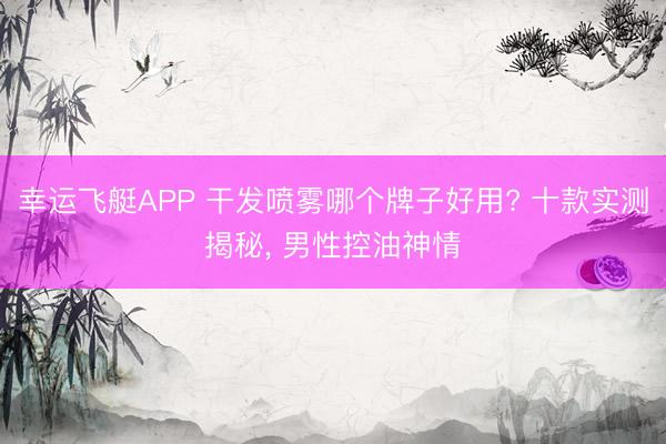 幸运飞艇APP 干发喷雾哪个牌子好用? 十款实测揭秘， 男性控油神情