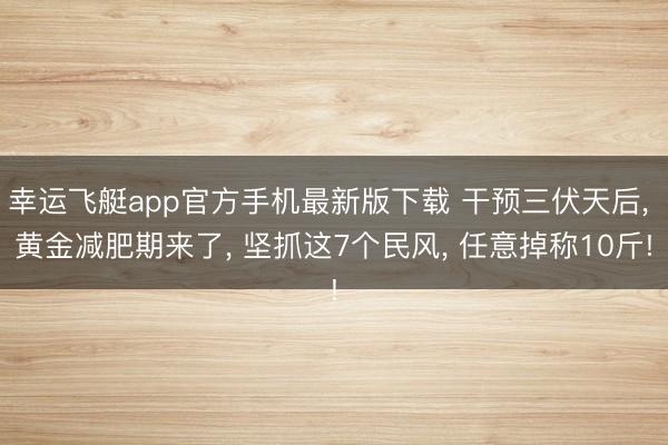 幸运飞艇app官方手机最新版下载 干预三伏天后， 黄金减肥期来了， 坚抓这7个民风， 任意掉称10斤!