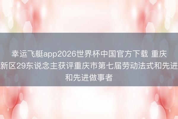 幸运飞艇app2026世界杯中国官方下载 重庆市两江新区29东说念主获评重庆市第七届劳动法式和先进做事者
