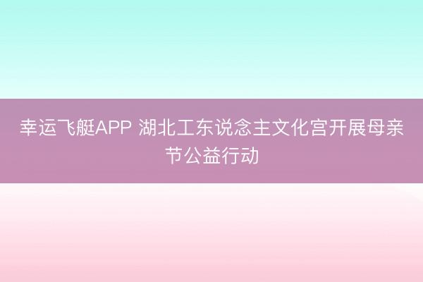 幸运飞艇APP 湖北工东说念主文化宫开展母亲节公益行动