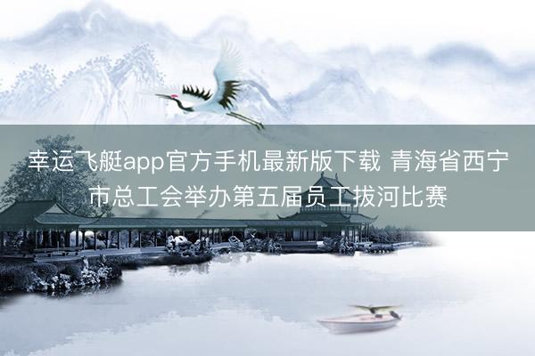 幸运飞艇app官方手机最新版下载 青海省西宁市总工会举办第五届员工拔河比赛
