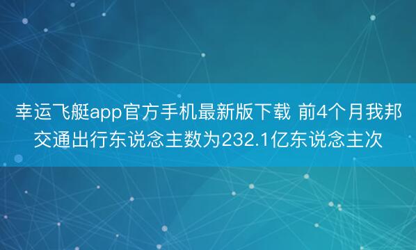 幸运飞艇app官方手机最新版下载 前4个月我邦交通出行东说念主数为232.1亿东说念主次