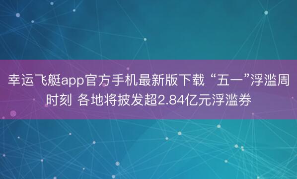 幸运飞艇app官方手机最新版下载 “五一”浮滥周时刻 各地将披发超2.84亿元浮滥券