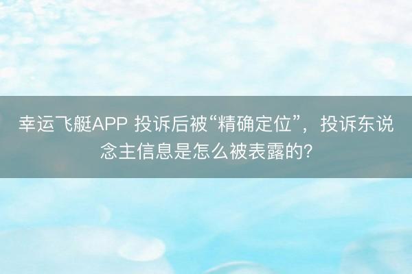 幸运飞艇APP 投诉后被“精确定位”，投诉东说念主信息是怎么被表露的？