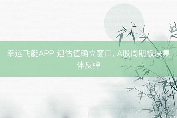 幸运飞艇APP 迎估值确立窗口， A股周期板块集体反弹