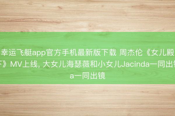 幸运飞艇app官方手机最新版下载 周杰伦《女儿殿下》MV上线， 大女儿海瑟薇和小女儿Jacinda一同出镜