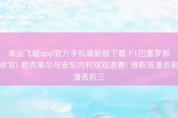 幸运飞艇app官方手机最新版下载 F1巴塞罗那站收官! 勒克莱尔与安东内利双双退赛! 维斯塔潘丢前三