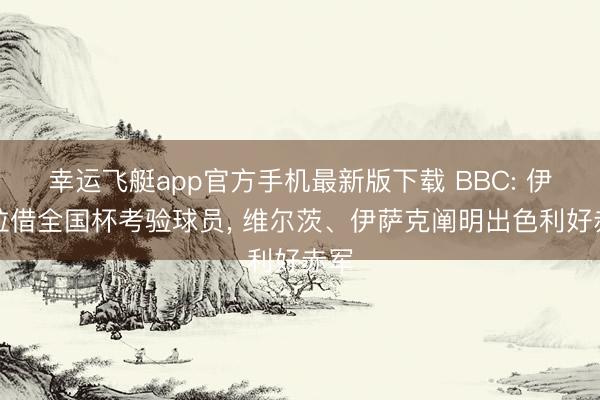 幸运飞艇app官方手机最新版下载 BBC: 伊劳拉借全国杯考验球员， 维尔茨、伊萨克阐明出色利好赤军