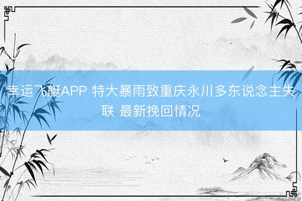 幸运飞艇APP 特大暴雨致重庆永川多东说念主失联 最新挽回情况