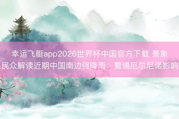 幸运飞艇app2026世界杯中国官方下载 景象民众解读近期中国南边强降雨：警惕厄尔尼诺影响