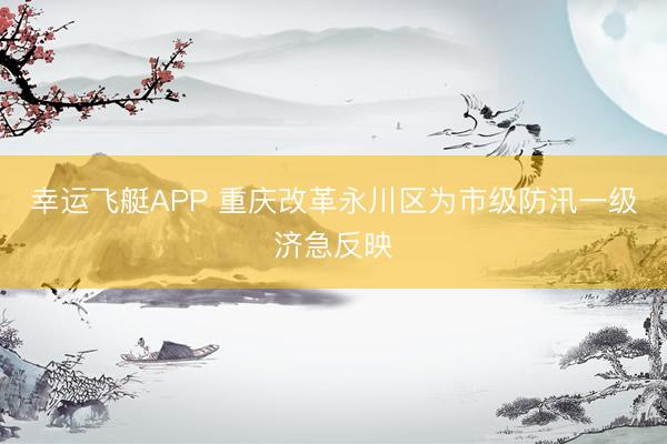 幸运飞艇APP 重庆改革永川区为市级防汛一级济急反映