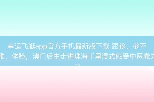 幸运飞艇app官方手机最新版下载 跟诊、参不雅、体验，澳门后生走进珠海千里浸式感受中医魔力