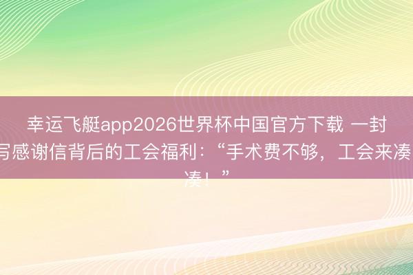 幸运飞艇app2026世界杯中国官方下载 一封手写感谢信背后的工会福利：“手术费不够，工会来凑！”