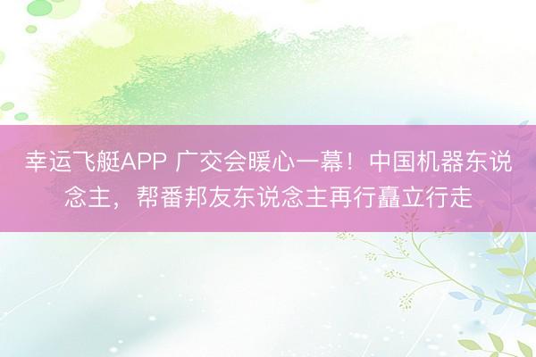 幸运飞艇APP 广交会暖心一幕！中国机器东说念主，帮番邦友东说念主再行矗立行走