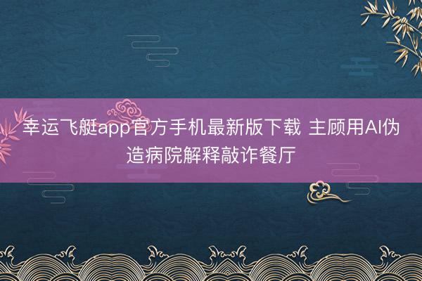 幸运飞艇app官方手机最新版下载 主顾用AI伪造病院解释敲诈餐厅
