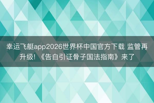 幸运飞艇app2026世界杯中国官方下载 监管再升级! 《告白引证骨子国法指南》来了