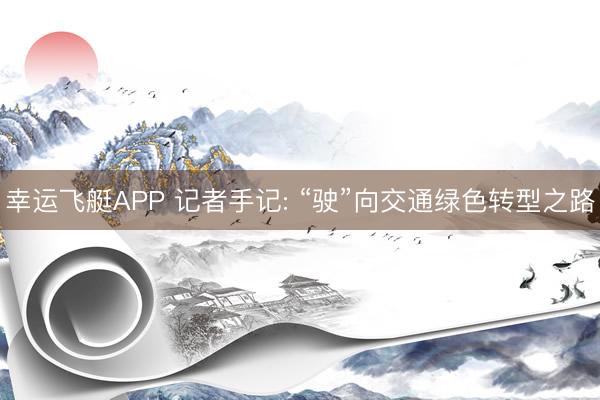 幸运飞艇APP 记者手记: “驶”向交通绿色转型之路