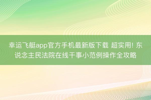 幸运飞艇app官方手机最新版下载 超实用! 东说念主民法院在线干事小范例操作全攻略