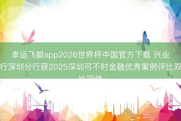 幸运飞艇app2026世界杯中国官方下载 兴业银行深圳分行获2025深圳可不时金融优秀案例评比双优