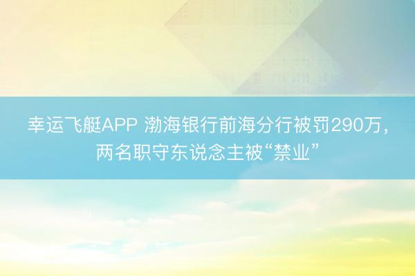 幸运飞艇APP 渤海银行前海分行被罚290万，两名职守东说念主被“禁业”