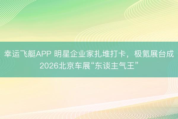 幸运飞艇APP 明星企业家扎堆打卡，极氪展台成2026北京车展“东谈主气王”