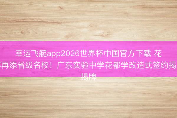 幸运飞艇app2026世界杯中国官方下载 花都再添省级名校！广东实验中学花都学改造式签约揭牌