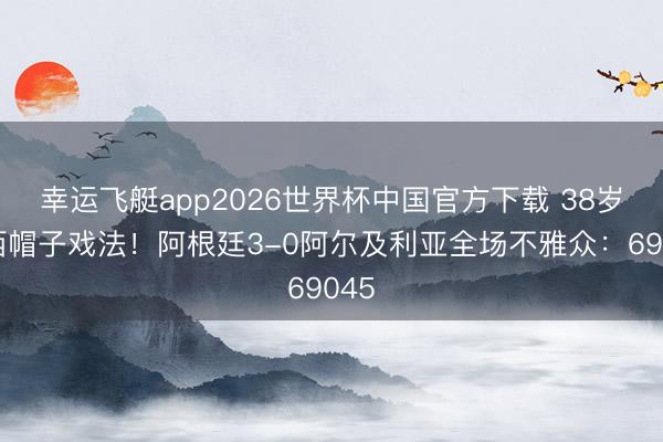幸运飞艇app2026世界杯中国官方下载 38岁梅西帽子戏法！阿根廷3-0阿尔及利亚全场不雅众：69045