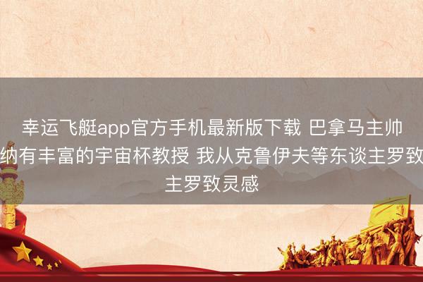 幸运飞艇app官方手机最新版下载 巴拿马主帅：加纳有丰富的宇宙杯教授 我从克鲁伊夫等东谈主罗致灵感