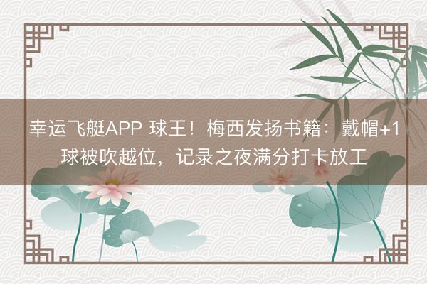 幸运飞艇APP 球王！梅西发扬书籍：戴帽+1球被吹越位，记录之夜满分打卡放工