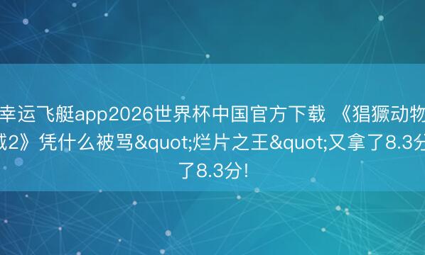 幸运飞艇app2026世界杯中国官方下载 《猖獗动物城2》凭什么被骂"烂片之王"又拿了8.3分!