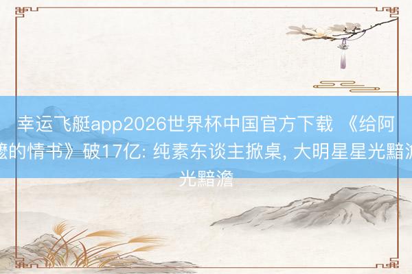 幸运飞艇app2026世界杯中国官方下载 《给阿嬷的情书》破17亿: 纯素东谈主掀桌， 大明星星光黯澹