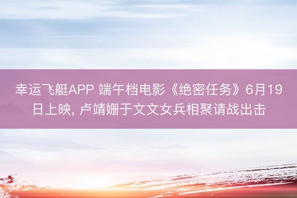 幸运飞艇APP 端午档电影《绝密任务》6月19日上映， 卢靖姗于文文女兵相聚请战出击