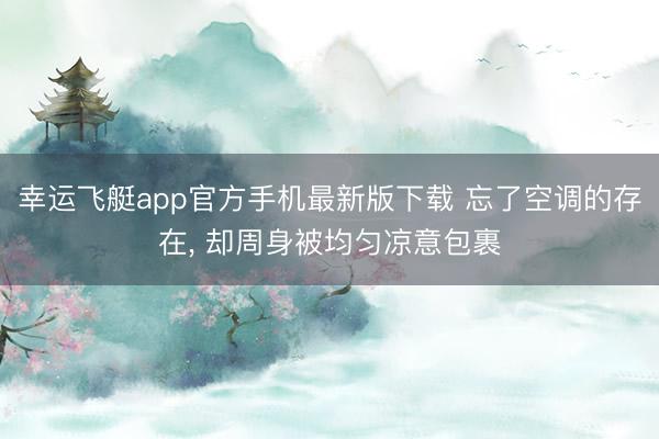 幸运飞艇app官方手机最新版下载 忘了空调的存在， 却周身被均匀凉意包裹