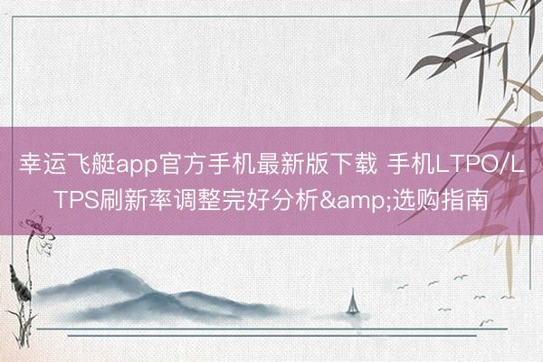 幸运飞艇app官方手机最新版下载 手机LTPO/LTPS刷新率调整完好分析&选购指南