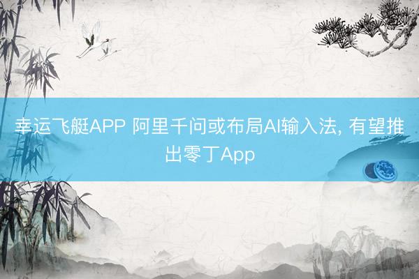 幸运飞艇APP 阿里千问或布局AI输入法， 有望推出零丁App