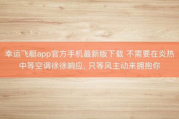 幸运飞艇app官方手机最新版下载 不需要在炎热中等空调徐徐响应， 只等风主动来拥抱你