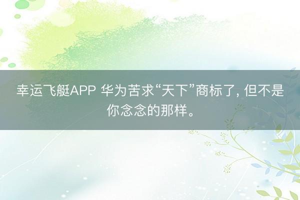 幸运飞艇APP 华为苦求“天下”商标了， 但不是你念念的那样。