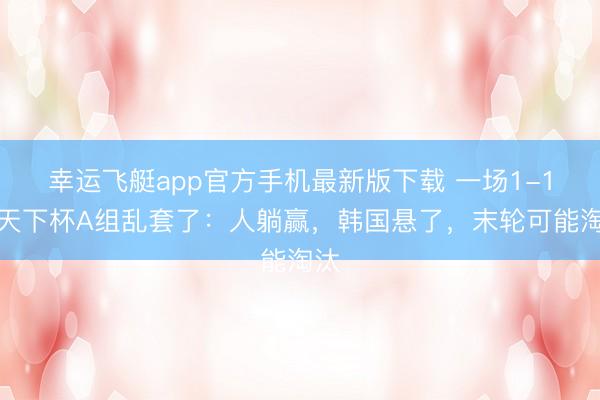 幸运飞艇app官方手机最新版下载 一场1-1，天下杯A组乱套了：人躺赢，韩国悬了，末轮可能淘汰