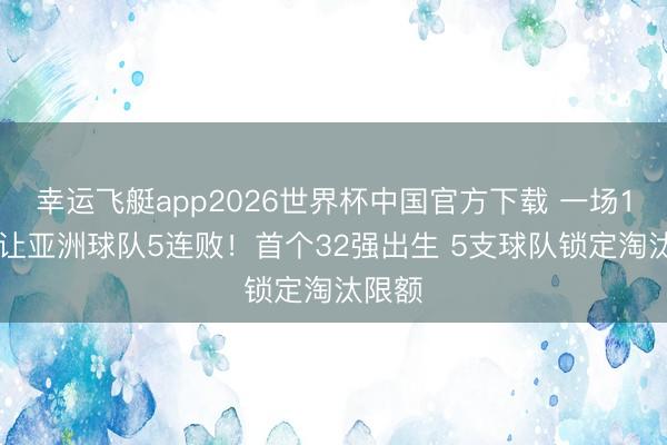 幸运飞艇app2026世界杯中国官方下载 一场1-0，让亚洲球队5连败！首个32强出生 5支球队锁定淘汰限额