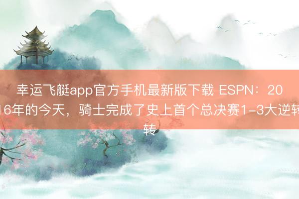 幸运飞艇app官方手机最新版下载 ESPN:2016年的今天,骑士完成了史上首个总决赛1-3大逆转