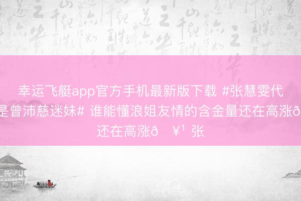 幸运飞艇app官方手机最新版下载 #张慧雯代斯王人是曾沛慈迷妹# 谁能懂浪姐友情的含金量还在高涨🥹 张